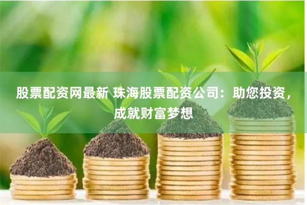 股票配资网最新 珠海股票配资公司：助您投资，成就财富梦想