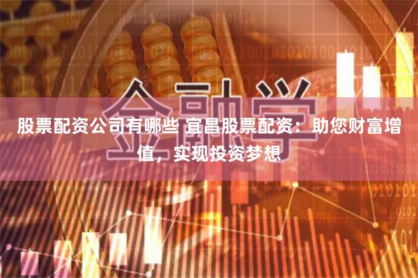 股票配资公司有哪些 宜昌股票配资：助您财富增值，实现投资梦想