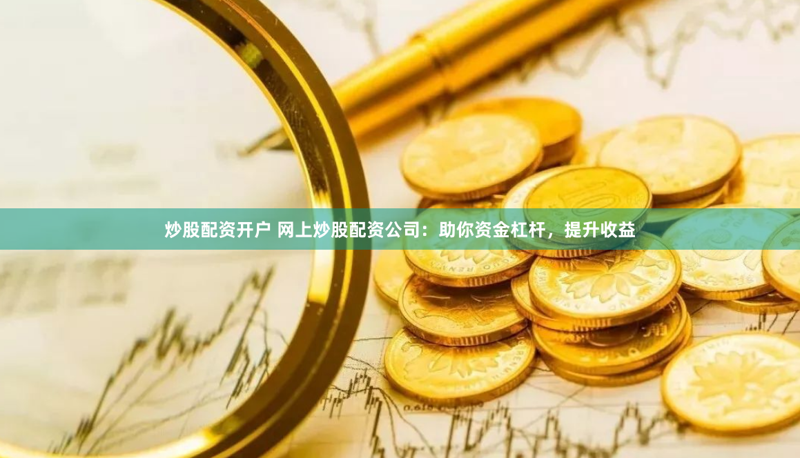 炒股配资开户 网上炒股配资公司：助你资金杠杆，提升收益