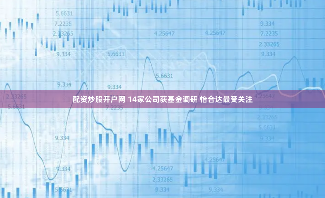 配资炒股开户网 14家公司获基金调研 怡合达最受关注