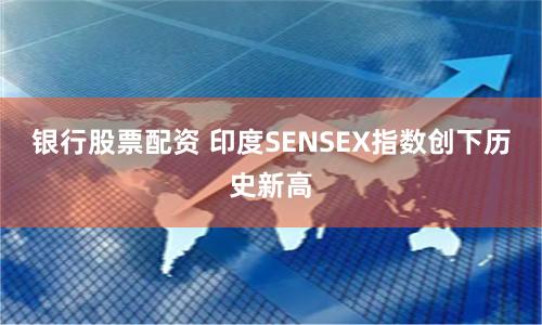 银行股票配资 印度SENSEX指数创下历史新高