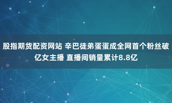 股指期货配资网站 辛巴徒弟蛋蛋成全网首个粉丝破亿女主播 直播间销量累计8.8亿