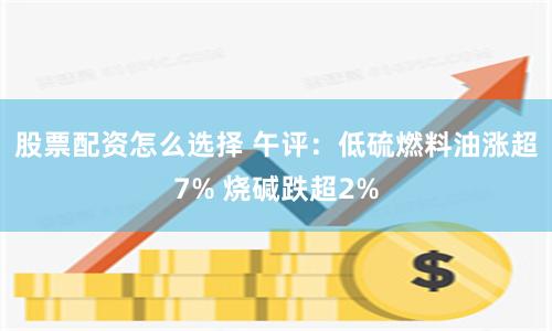 股票配资怎么选择 午评：低硫燃料油涨超7% 烧碱跌超2%