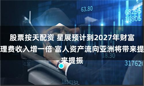 股票按天配资 星展预计到2027年财富管理费收入增一倍 富人资产流向亚洲将带来提振