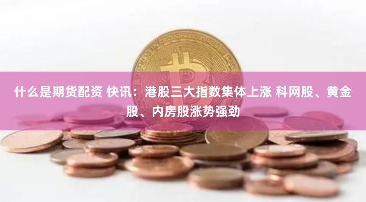 什么是期货配资 快讯：港股三大指数集体上涨 科网股、黄金股、内房股涨势强劲