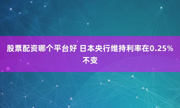 股票配资哪个平台好 日本央行维持利率在0.25%不变