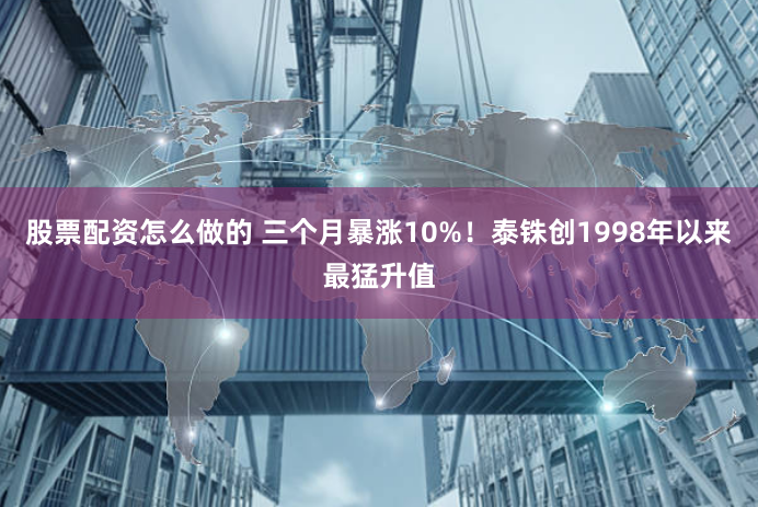 股票配资怎么做的 三个月暴涨10%！泰铢创1998年以来最猛升值