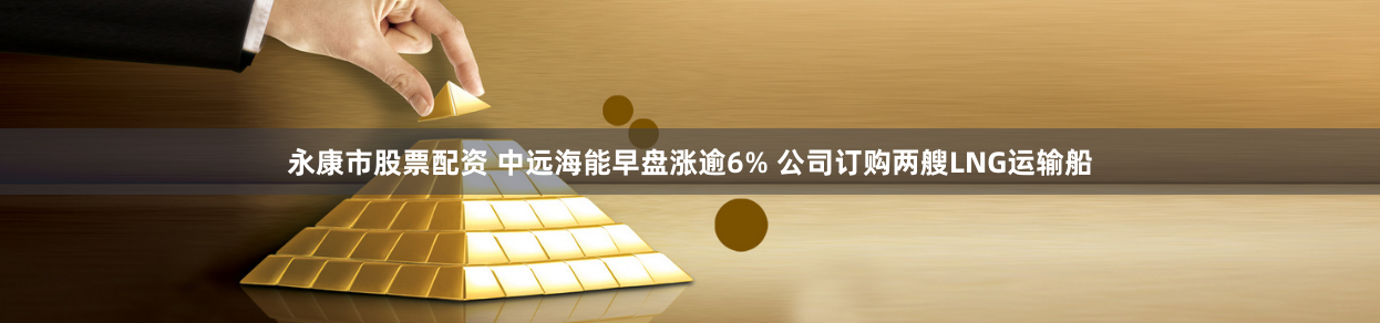 永康市股票配资 中远海能早盘涨逾6% 公司订购两艘LNG运输船