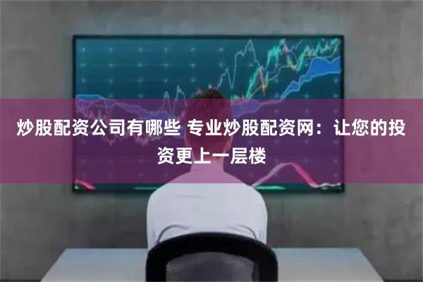 炒股配资公司有哪些 专业炒股配资网：让您的投资更上一层楼