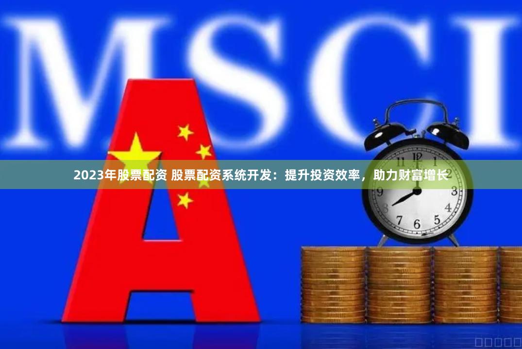 2023年股票配资 股票配资系统开发：提升投资效率，助力财富增长