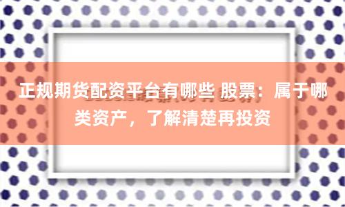 正规期货配资平台有哪些 股票：属于哪类资产，了解清楚再投资