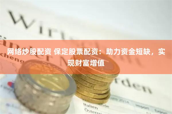 网络炒股配资 保定股票配资：助力资金短缺，实现财富增值