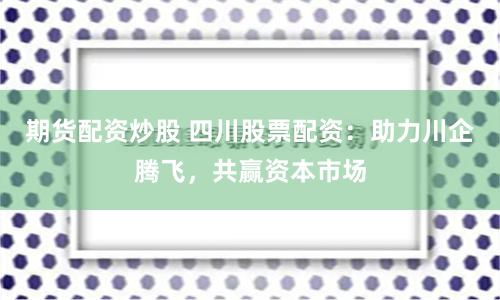 期货配资炒股 四川股票配资：助力川企腾飞，共赢资本市场