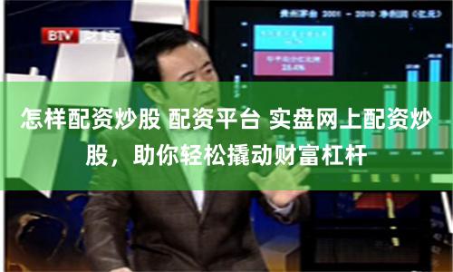 怎样配资炒股 配资平台 实盘网上配资炒股，助你轻松撬动财富杠杆