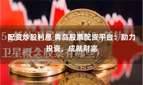 配资炒股利息 青岛股票配资平台：助力投资，成就财富