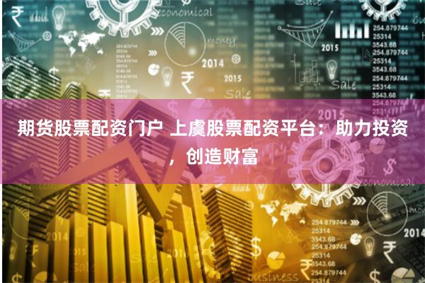 期货股票配资门户 上虞股票配资平台：助力投资，创造财富