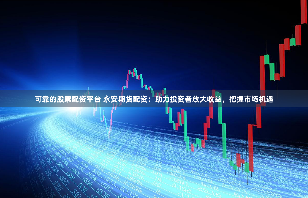 可靠的股票配资平台 永安期货配资：助力投资者放大收益，把握市场机遇