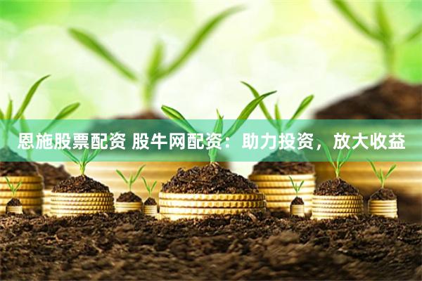恩施股票配资 股牛网配资：助力投资，放大收益