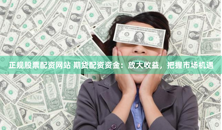 正规股票配资网站 期货配资资金：放大收益，把握市场机遇