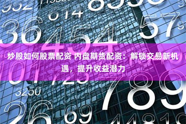 炒股如何股票配资 内盘期货配资：解锁交易新机遇，提升收益潜力