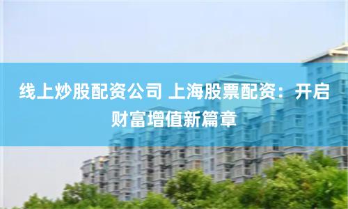 线上炒股配资公司 上海股票配资：开启财富增值新篇章