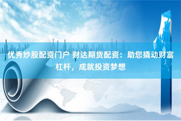优秀炒股配资门户 财达期货配资：助您撬动财富杠杆，成就投资梦想