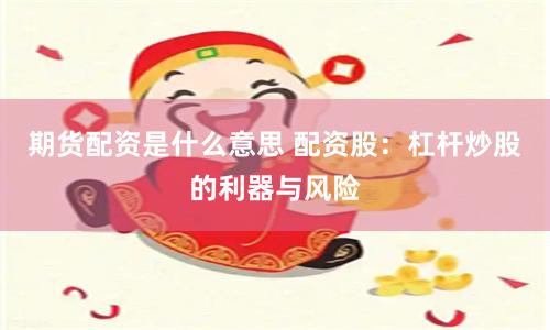 期货配资是什么意思 配资股：杠杆炒股的利器与风险
