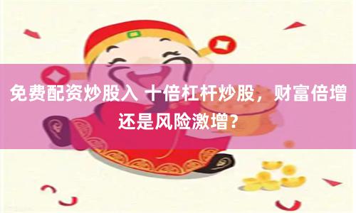 免费配资炒股入 十倍杠杆炒股，财富倍增还是风险激增？