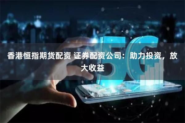 香港恒指期货配资 证券配资公司：助力投资，放大收益