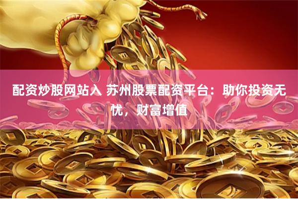 配资炒股网站入 苏州股票配资平台：助你投资无忧，财富增值