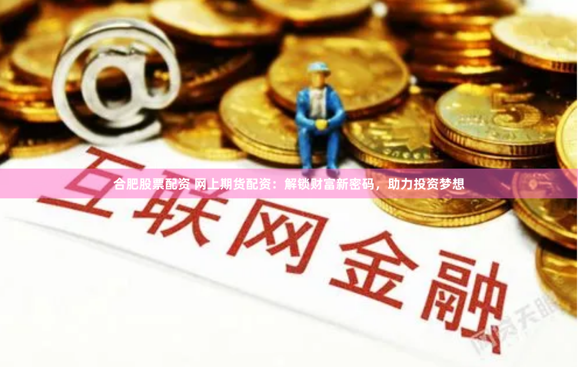 合肥股票配资 网上期货配资：解锁财富新密码，助力投资梦想