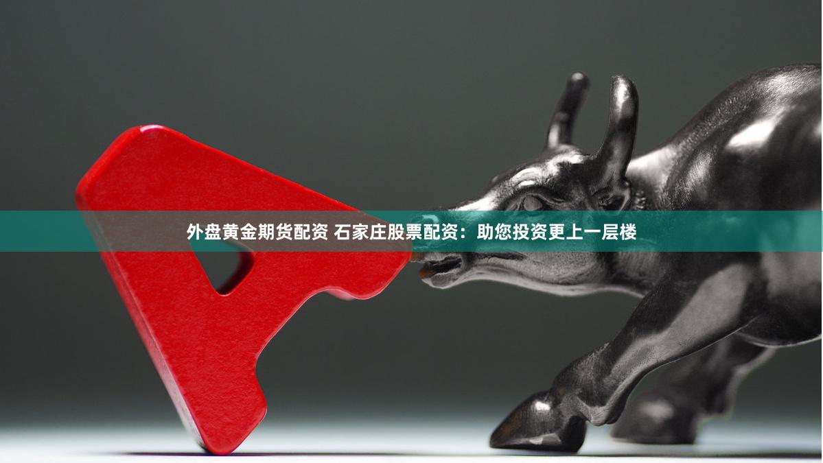 外盘黄金期货配资 石家庄股票配资：助您投资更上一层楼