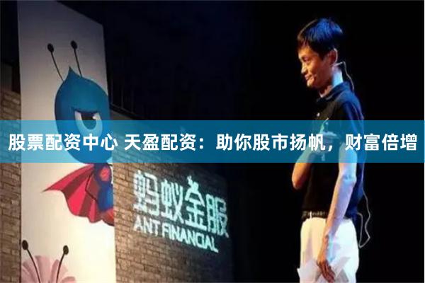 股票配资中心 天盈配资：助你股市扬帆，财富倍增