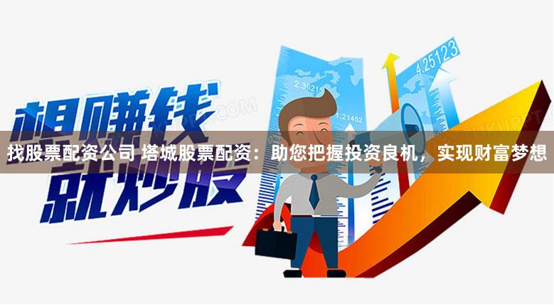 找股票配资公司 塔城股票配资：助您把握投资良机，实现财富梦想