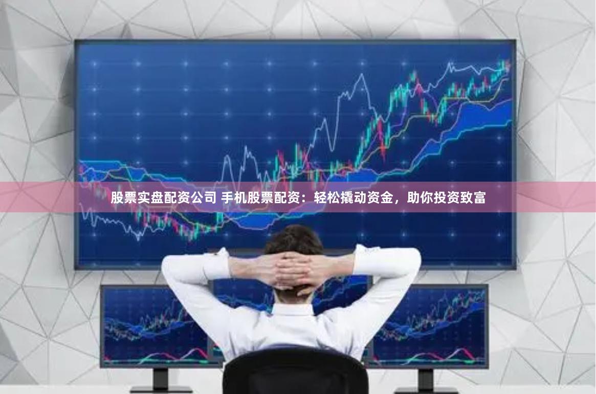 股票实盘配资公司 手机股票配资：轻松撬动资金，助你投资致富