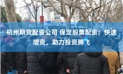 杭州期货配资公司 保定股票配资：快速增资，助力投资腾飞
