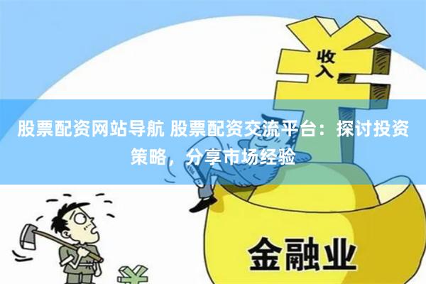 股票配资网站导航 股票配资交流平台：探讨投资策略，分享市场经验