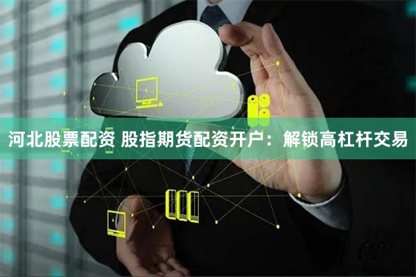 河北股票配资 股指期货配资开户：解锁高杠杆交易