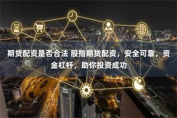 期货配资是否合法 股指期货配资，安全可靠，资金杠杆，助你投资成功