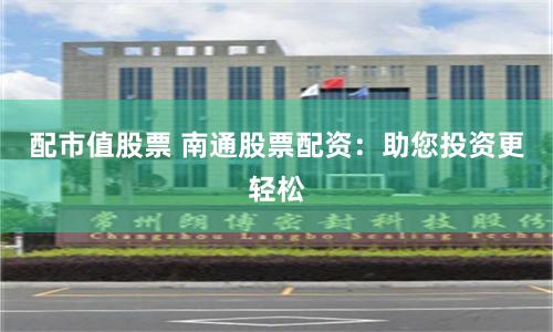 配市值股票 南通股票配资：助您投资更轻松