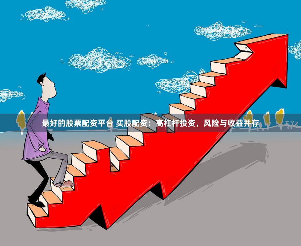 最好的股票配资平台 买股配资：高杠杆投资，风险与收益并存