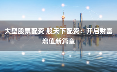 大型股票配资 股天下配资：开启财富增值新篇章