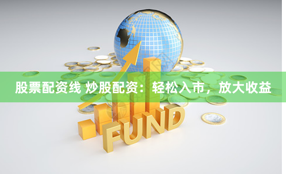 股票配资线 炒股配资：轻松入市，放大收益