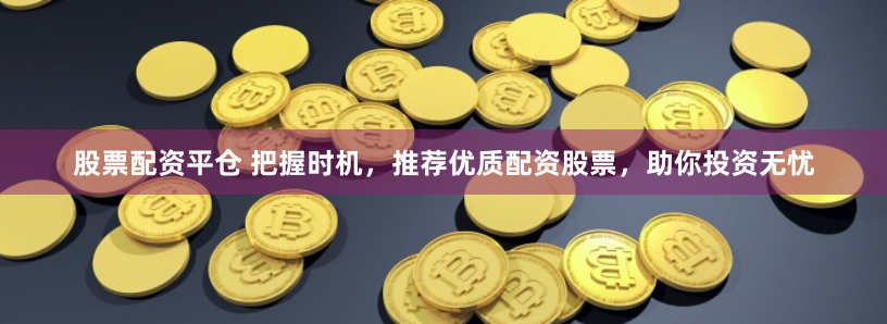 股票配资平仓 把握时机，推荐优质配资股票，助你投资无忧