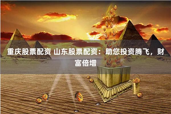 重庆股票配资 山东股票配资：助您投资腾飞，财富倍增