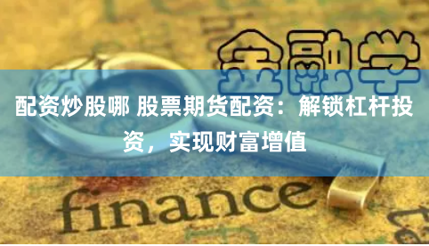配资炒股哪 股票期货配资：解锁杠杆投资，实现财富增值
