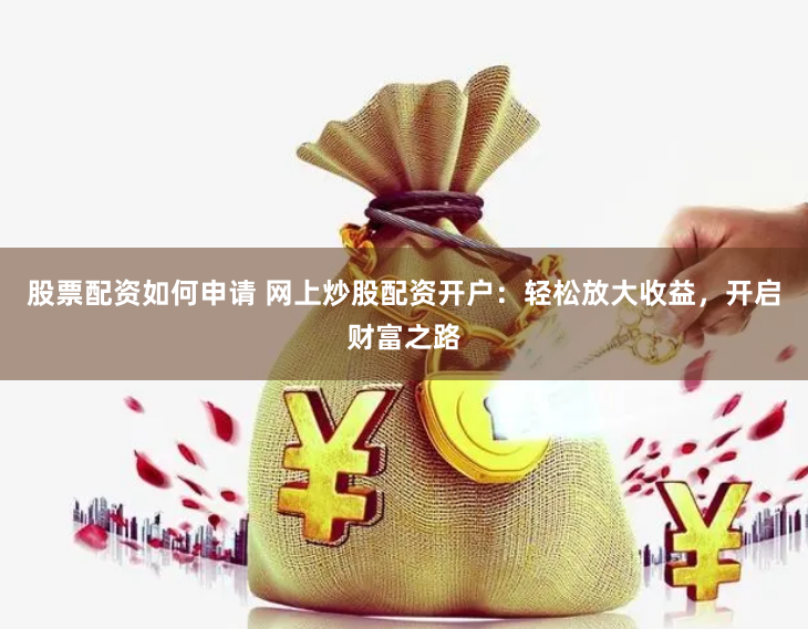 股票配资如何申请 网上炒股配资开户：轻松放大收益，开启财富之路