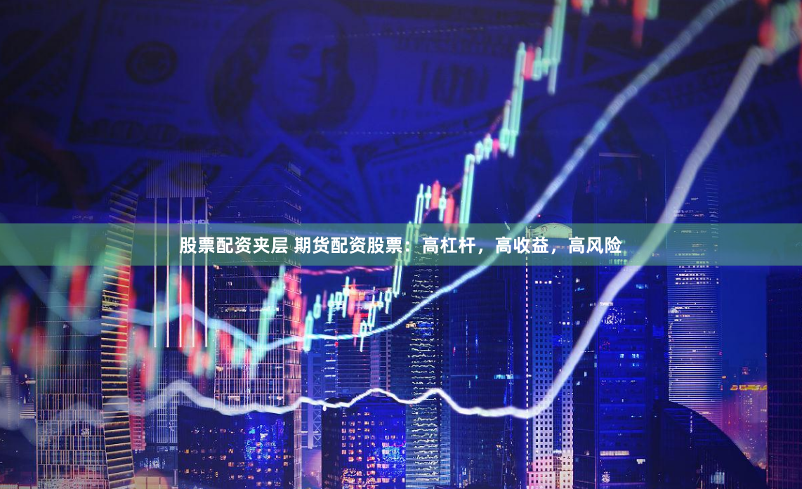 股票配资夹层 期货配资股票：高杠杆，高收益，高风险