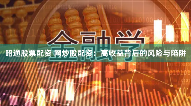 昭通股票配资 网炒股配资：高收益背后的风险与陷阱