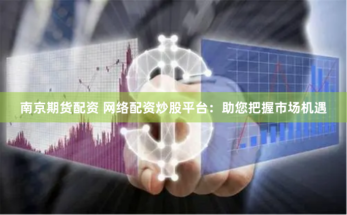 南京期货配资 网络配资炒股平台：助您把握市场机遇